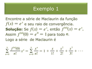Exemplo 1
Encontre a série de Maclaurin da função
e seu raio de convergência.
Solução: Se então
Assim para todo
Logo a série de Maclaurin é
 
