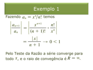 Exemplo 1
Fazendo temos
Pelo Teste da Razão a série converge para
todo , e o raio de convegência é
 