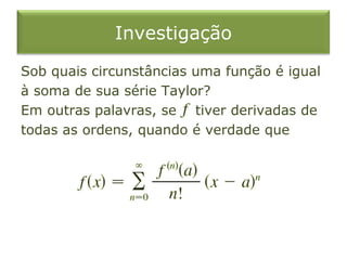 Investigação
Sob quais circunstâncias uma função é igual
à soma de sua série Taylor?
Em outras palavras, se tiver derivadas de
todas as ordens, quando é verdade que
 