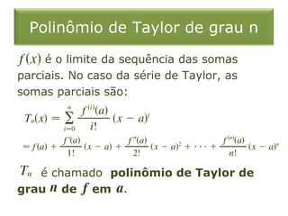 Polinômio de Taylor de grau n
é o limite da sequência das somas
parciais. No caso da série de Taylor, as
somas parciais são:
é chamado polinômio de Taylor de
grau de em
 