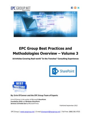 EPC Group Best Practices and
   Methodologies Overview – Volume 3
  18 Articles Covering Real-world “In the Trenches” Consulting Experiences




By: Errin O’Connor and the EPC Group Team of Experts
Errin O’Connor is the author of Microsoft SharePoint
Foundation 2010 and Windows SharePoint
Services 3.0 Inside Out by Microsoft Press
                                                              Published September 2012


EPC Group | www.epcgroup.net | E-mail:sharepoint@epcgroup.net | Toll Free: (888) 381-9725
 