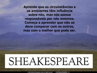 Aprende que as circunstâncias e os ambientes têm influência sobre nós, mas nós somos responsáveis por nós mesmos. Começa a aprender que não se deve comparar com os outros, mas com o melhor que pode ser. 