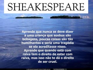 Aprende que nunca se deve dizer a uma criança que sonhos são bobagens, poucas coisas são tão humilhantes e seria uma tragédia se ela acreditasse nisso. Aprende que quando está com raiva tem o direito de estar com raiva, mas isso não te dá o direito de ser cruel. 