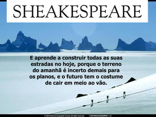 E aprende a construir todas as suas estradas no hoje, porque o terreno do amanhã é incerto demais para os planos, e o futuro tem o costume de cair em meio ao vão. 