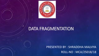 DATA FRAGMENTATION
PRESENTED BY : SHRADDHA MALVIYA
ROLL-NO : MCA/25018/18
 