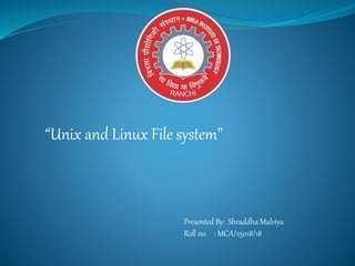 “Unix and Linux File system”
Presented By: Shraddha Malviya
Roll no. : MCA/25018/18
 