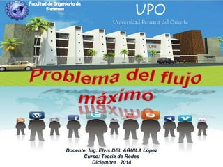 UPO 
Universidad Peruana del Oriente 
Docente: Ing. Elvis DEL ÁGUILA López 
Curso: Teoría de Redes 
Diciembre . 2014 
 