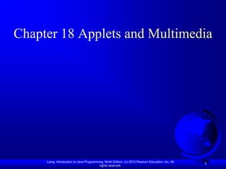 Chapter 18 Applets and Multimedia




     Liang, Introduction to Java Programming, Ninth Edition, (c) 2013 Pearson Education, Inc. All
                                          rights reserved.
                                                                                                    1
 