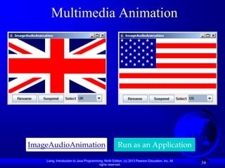 Multimedia Animation




ImageAudioAnimation                                    Run as an Application
    Liang, Introduction to Java Programming, Ninth Edition, (c) 2013 Pearson Education, Inc. All
                                         rights reserved.
                                                                                                   34
 