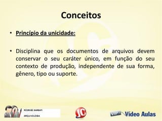 Conceitos
• Princípio da unicidade:
• Disciplina que os documentos de arquivos devem
conservar o seu caráter único, em função do seu
contexto de produção, independente de sua forma,
gênero, tipo ou suporte.
 