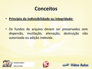 Conceitos
• Princípio da indivisibilidade ou integridade:
• Os fundos de arquivo devem ser preservados sem
dispersão, mutilação, alienação, destruição não
autorizada ou adição indevida.
 