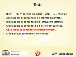 Teste
• (FGV – TRE/PA Técnico Judiciário – 2011) (...). Assinale
• A) se apenas os conceitos I e II estiverem corretos.
• B) se apenas os conceitos II e III estiverem corretos.
• C) se apenas os conceitos I e III estiverem corretos.
• D) se todos os conceitos estiverem corretos.
• E) se nenhum conceito estiver correto.
 