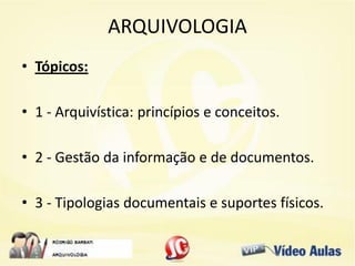 ARQUIVOLOGIA
• Tópicos:
• 1 - Arquivística: princípios e conceitos.
• 2 - Gestão da informação e de documentos.
• 3 - Tipologias documentais e suportes físicos.
 