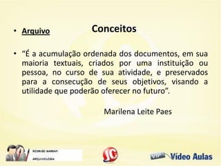 Conceitos• Arquivo
• “É a acumulação ordenada dos documentos, em sua
maioria textuais, criados por uma instituição ou
pessoa, no curso de sua atividade, e preservados
para a consecução de seus objetivos, visando a
utilidade que poderão oferecer no futuro”.
Marilena Leite Paes
 