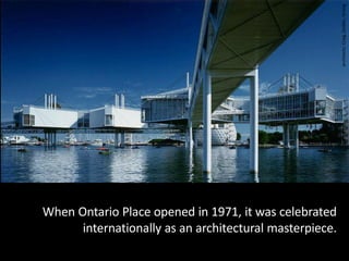 architects: Craig, Zeidler, Strong
When Ontario Place opened in 1971, it was celebrated
      internationally as an architectural masterpiece.
 
