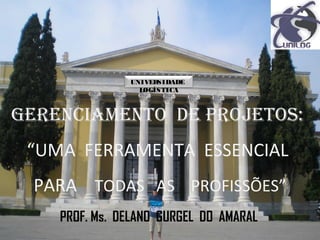UNIVERSIDADE
LOGÍSTICA
Gerenciamento de projetos:
“UMA FERRAMENTA ESSENCIAL
PARA TODAS AS PROFISSÕES”
PROF. Ms. DELANO GURGEL DO AMARAL
1
 