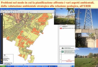 Problemi nel modo in cui la pianificazione affronta i vari aspetti ambientali,
dalla valutazione ambientale strategica alla relazione geologica, all’ERIR
 