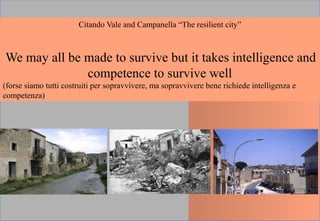 Citando Vale and Campanella “The resilient city”
We may all be made to survive but it takes intelligence and
competence to survive well
(forse siamo tutti costruiti per sopravvivere, ma sopravvivere bene richiede intelligenza e
competenza)
 