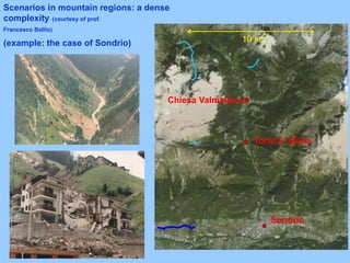 Scenarios in mountain regions: a dense
complexity (courtesy of prof.
Francesco Ballio)
(example: the case of Sondrio)
Chiesa Valmalenco
Torre S. Maria
Sondrio
10 km
 
