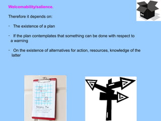 Welcomability/salience.
Therefore it depends on:
- The existence of a plan
- If the plan contemplates that something can be done with respect to
a warning
- On the existence of alternatives for action, resources, knowledge of the
latter
 