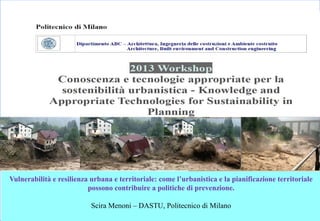 Vulnerabilità e resilienza urbana e territoriale: come l’urbanistica e la pianificazione territoriale
possono contribuire a politiche di prevenzione.
Scira Menoni – DASTU, Politecnico di Milano
 