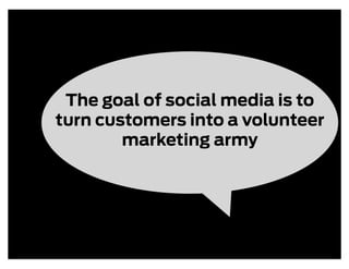 The goal of social media is to
turn customers into a volunteer
        marketing army
 