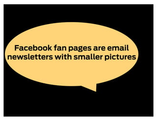 Facebook fan pages are email
newsletters with smaller pictures
 