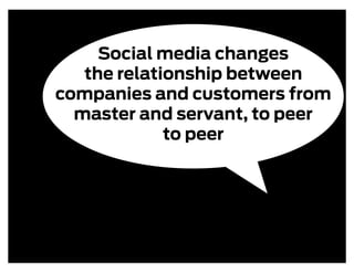 Social media changes
   the relationship between
companies and customers from
  master and servant, to peer
             to peer
 