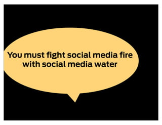 You must ﬁght social media ﬁre
   with social media water
 
