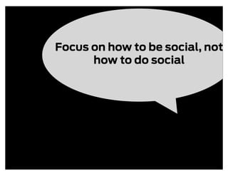Focus on how to be social, not
      how to do social
 