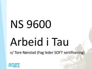 NS 9600
Arbeid i Tau
v/ Tore Rønstad (Fag leder SOFT sertifisering)
 