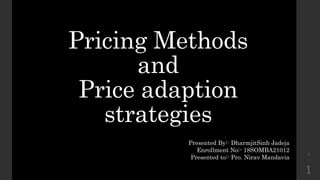 Pricing Methods
and
Price adaption
strategies
1
1
Presented By:- DharmjitSinh Jadeja
Enrollment No:- 18SOMBA21012
Presented to:- Pro. Nirav Mandavia
 