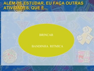 ALÉM DE ESTUDAR, EU FAÇA OUTRAS ATIVIDADES, QUE É... BRINCAR BANDINHA  RITMICA 