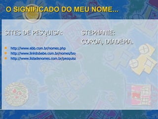 O SIGNIFICADO DO MEU NOME... SITES DE PESQUISA: http://www.ebb.com.br/nomes.php http://www.linkdobebe.com.br/nomes/boys/a.htm http://www.listadenomes.com.br/pesquisa-de-nomes/ STEPHANIE:  COROA, DIADEMA.  