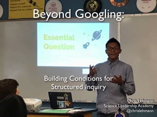Beyond Googling:
Building Conditions for
Structured Inquiry
Chris Lehmann
Science Leadership Academy
@chrislehmann
 