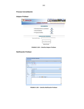202
Proceso Convalidación
Asignar Profesor
FIGURA V.104 – Interfaz Asignar Profesor
Notificación Profesor
FIGURA V.105 – Interfaz Notificación Profesor
 