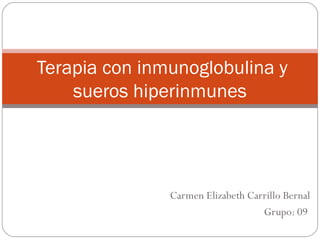 Carmen Elizabeth Carrillo Bernal
Grupo: 09
Terapia con inmunoglobulina y
sueros hiperinmunes
 