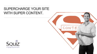 SUPERCHARGE YOUR SITE
WITH SUPER CONTENT.
 