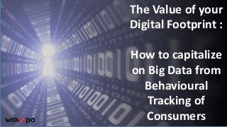 The Value of your
Digital Footprint :
How to capitalize
on Big Data from
Behavioural
Tracking of
Consumers
 