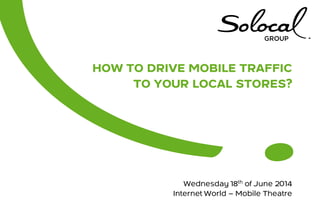 HOW TO DRIVE MOBILE TRAFFIC
TO YOUR LOCAL STORES?
Wednesday 18th of June 2014
Internet World – Mobile Theatre
 