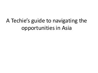 A Techie’s guide to navigating the
opportunities in Asia
 