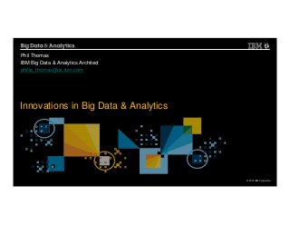 © 2014 IBM Corporation
Innovations in Big Data & Analytics
Phil Thomas
IBM Big Data & Analytics Architect
philip_thomas@uk.ibm.com
 