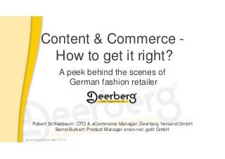 © Deerberg Versand GmbH 2014© Deerberg Versand GmbH 2014
Content & Commerce -
How to get it right?
A peek behind the scenes of
German fashion retailer
Robert Schleebaum: CTO & eCommerce Manager, Deerberg Versand GmbH
Bernd Burkert: Product Manager onion.net, getit GmbH
 