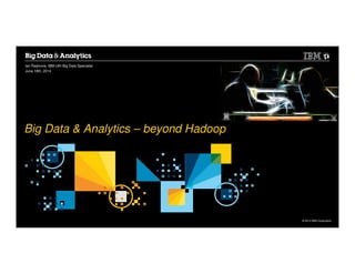 © 2014 IBM Corporation
Big Data & Analytics – beyond Hadoop
Ian Radmore, IBM UKI Big Data Specialist
June 18th, 2014
 