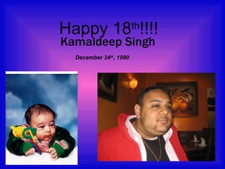 Happy 18 th !!!! Kamaldeep Singh December 24 th , 1990 