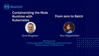 All contents © MuleSoft, LLC
From zero to Batch
Anu Vijayamohan
Containerizing the Mule
Runtime with
Kubernetes
Arno Brugman
18th November
17:00 London (GMT) | 18:00 Europe | 22:30 India (Delhi)
9:00 San Francisco | 12:00 New York
 