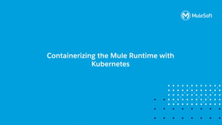 All contents © MuleSoft, LLC
Containerizing the Mule Runtime with
Kubernetes
 