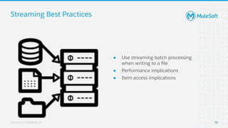 All contents © MuleSoft, LLC
Streaming Best Practices
● Use streaming batch processing
when writing to a ﬁle
● Performance...