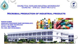 COURSE TITLE: FOOD AND INDUSTRIAL MICROBIOLOGY
COURSE NO. - DTM-321: CREDIT HRS-3 (2+1)
RAKESH KUMAR
ASSOCIATE PROFESSOR (DAIRY MICROBIOLOGY)
FACULTY OF DAIRY TECHNOLOGY
S.G.I.D.T., BVC CAMPUS,
P.O.- BVC, DIST.-PATNA-800014
Microbial production of industrial products
 