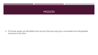 MISSION
 To Provide quality yet affordable event services that will surely give a remarkable and unforgettable
memories to the client.
 